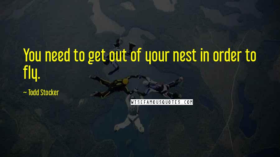 Todd Stocker Quotes: You need to get out of your nest in order to fly.