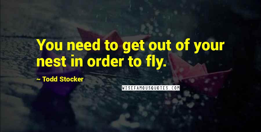 Todd Stocker Quotes: You need to get out of your nest in order to fly.