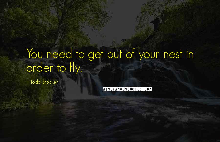 Todd Stocker Quotes: You need to get out of your nest in order to fly.