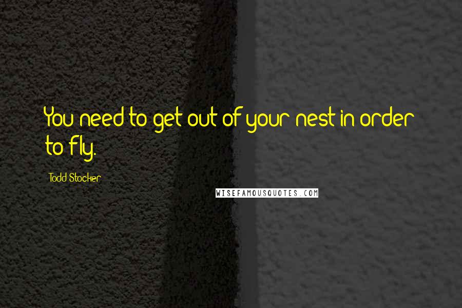 Todd Stocker Quotes: You need to get out of your nest in order to fly.