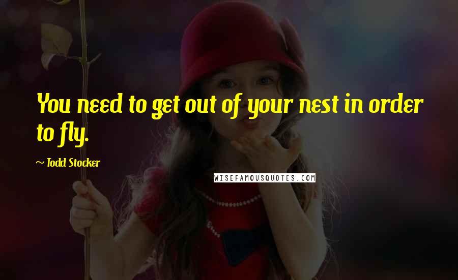 Todd Stocker Quotes: You need to get out of your nest in order to fly.