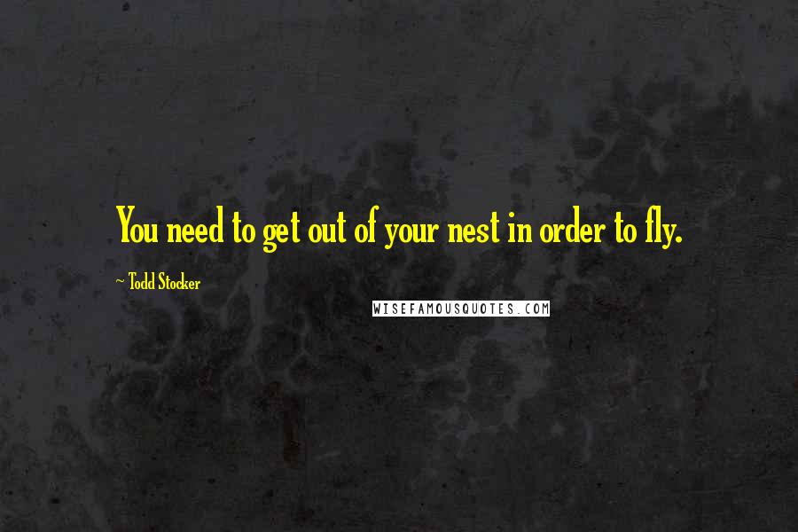 Todd Stocker Quotes: You need to get out of your nest in order to fly.