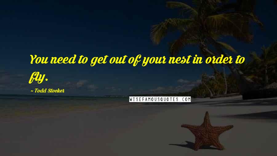 Todd Stocker Quotes: You need to get out of your nest in order to fly.