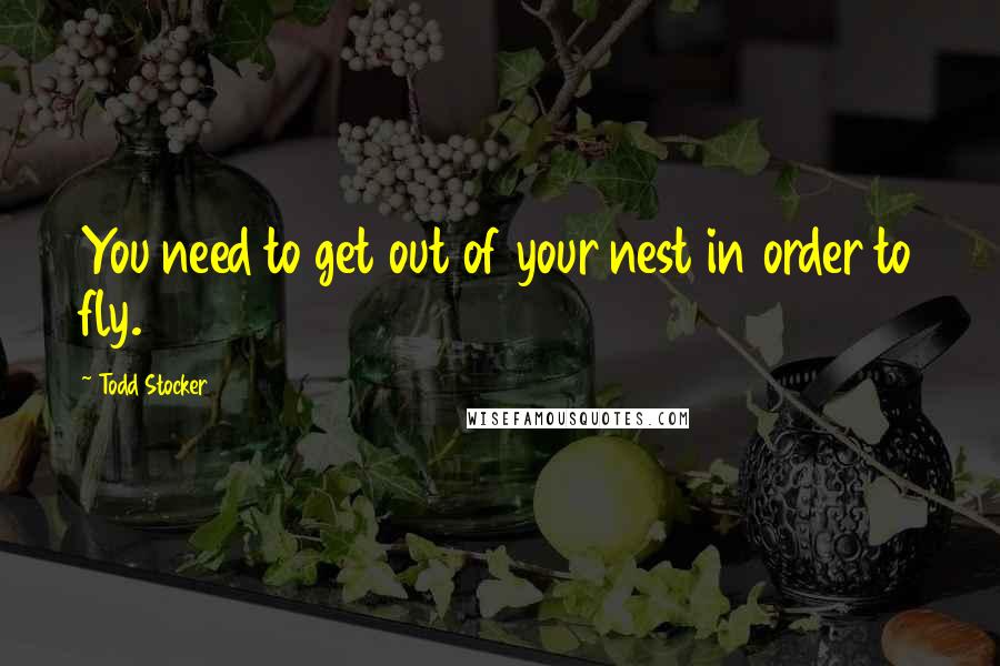 Todd Stocker Quotes: You need to get out of your nest in order to fly.