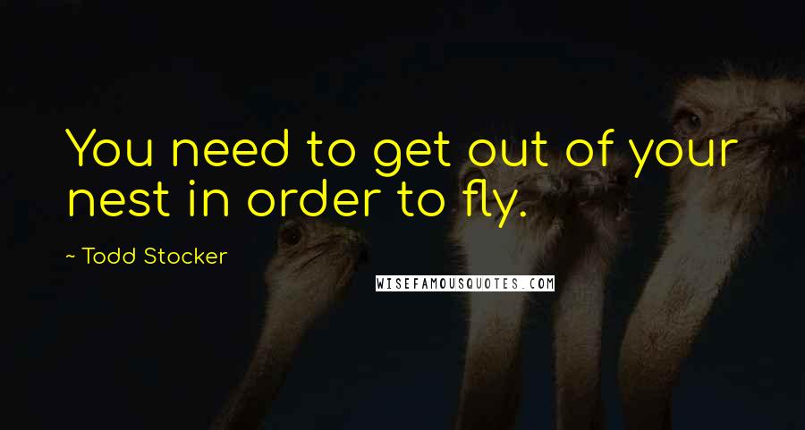 Todd Stocker Quotes: You need to get out of your nest in order to fly.