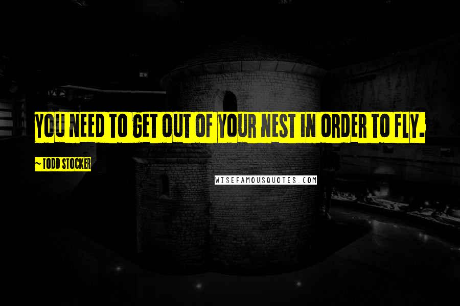 Todd Stocker Quotes: You need to get out of your nest in order to fly.