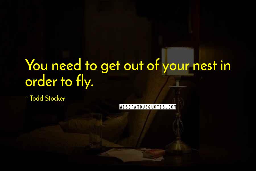 Todd Stocker Quotes: You need to get out of your nest in order to fly.