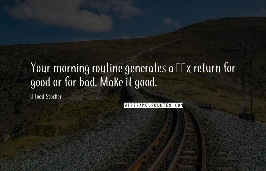 Todd Stocker Quotes: Your morning routine generates a 10x return for good or for bad. Make it good.