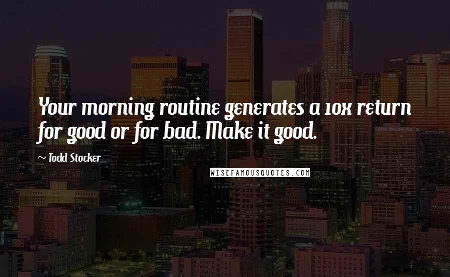 Todd Stocker Quotes: Your morning routine generates a 10x return for good or for bad. Make it good.