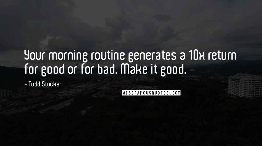 Todd Stocker Quotes: Your morning routine generates a 10x return for good or for bad. Make it good.