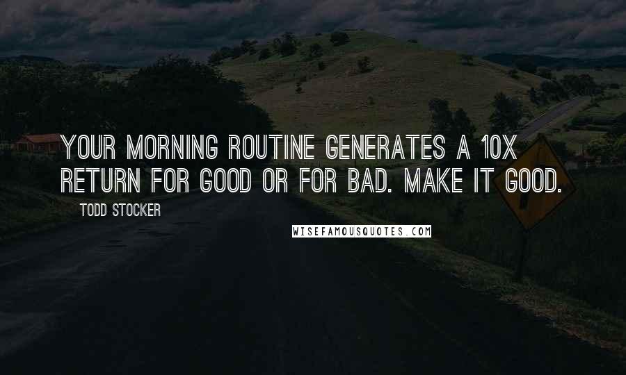 Todd Stocker Quotes: Your morning routine generates a 10x return for good or for bad. Make it good.