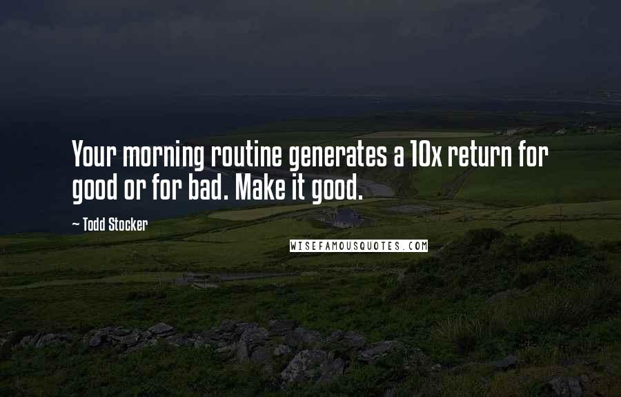 Todd Stocker Quotes: Your morning routine generates a 10x return for good or for bad. Make it good.