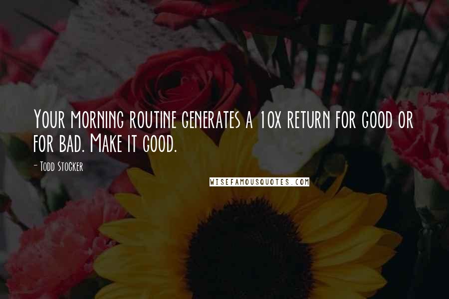 Todd Stocker Quotes: Your morning routine generates a 10x return for good or for bad. Make it good.