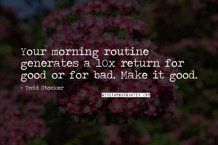 Todd Stocker Quotes: Your morning routine generates a 10x return for good or for bad. Make it good.