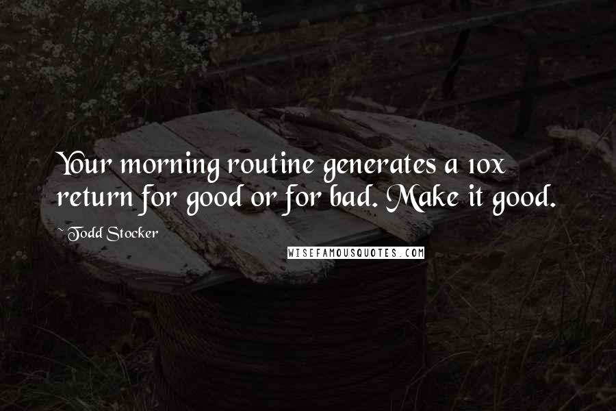 Todd Stocker Quotes: Your morning routine generates a 10x return for good or for bad. Make it good.