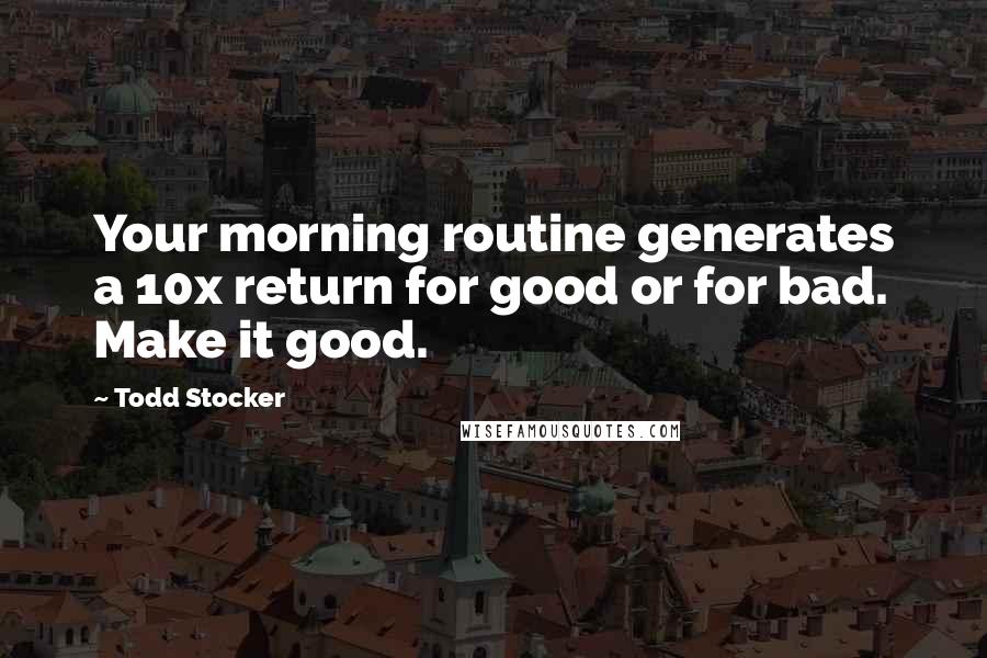 Todd Stocker Quotes: Your morning routine generates a 10x return for good or for bad. Make it good.