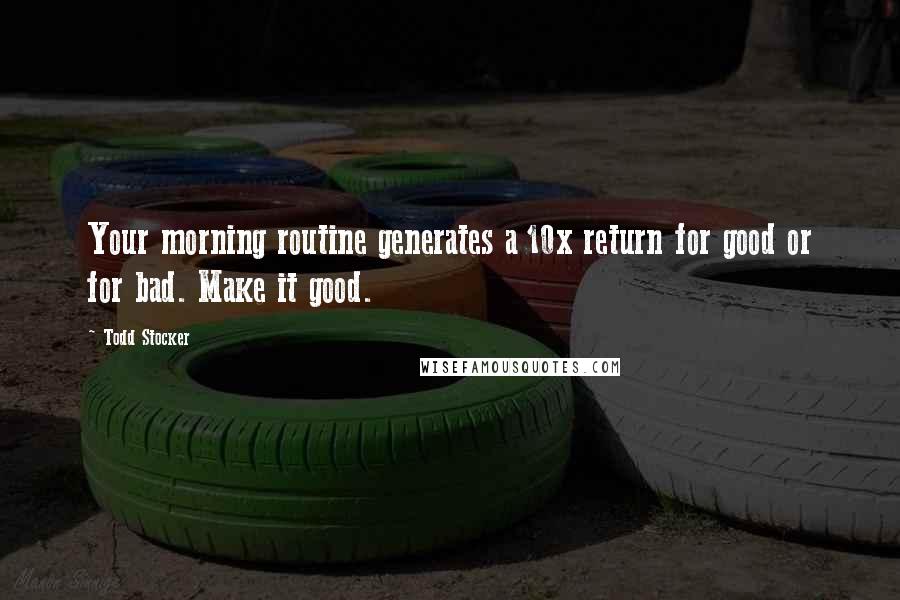 Todd Stocker Quotes: Your morning routine generates a 10x return for good or for bad. Make it good.