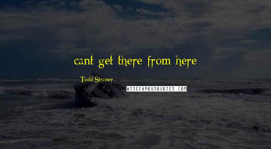 Todd Strasser Quotes: cant get there from here