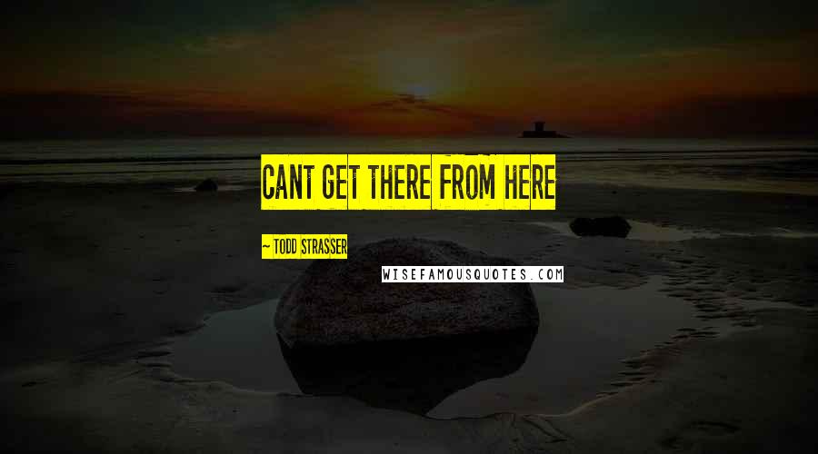 Todd Strasser Quotes: cant get there from here