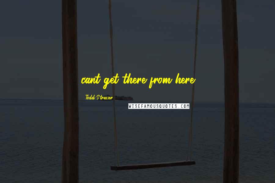 Todd Strasser Quotes: cant get there from here
