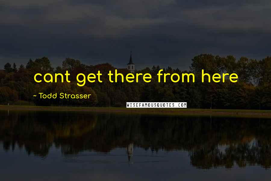 Todd Strasser Quotes: cant get there from here