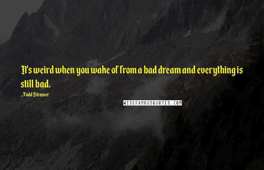 Todd Strasser Quotes: It's weird when you wake of from a bad dream and everything is still bad.