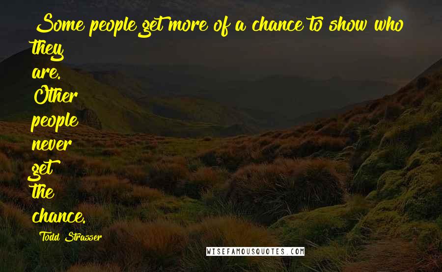 Todd Strasser Quotes: Some people get more of a chance to show who they are. Other people never get the chance.