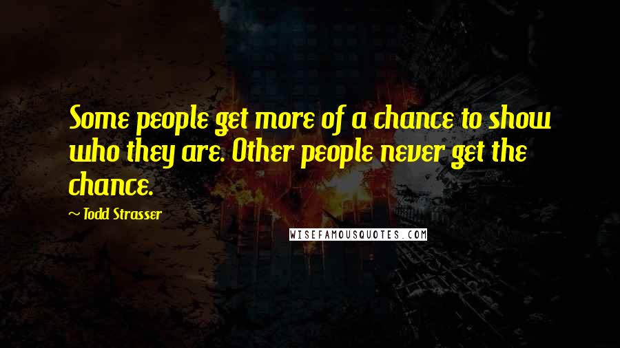 Todd Strasser Quotes: Some people get more of a chance to show who they are. Other people never get the chance.
