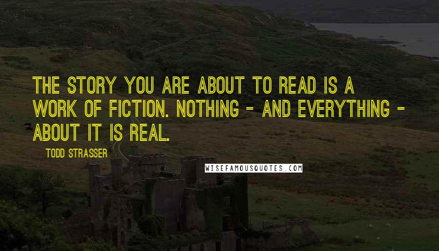 Todd Strasser Quotes: The story you are about to read is a work of fiction. Nothing - and everything - about it is real.