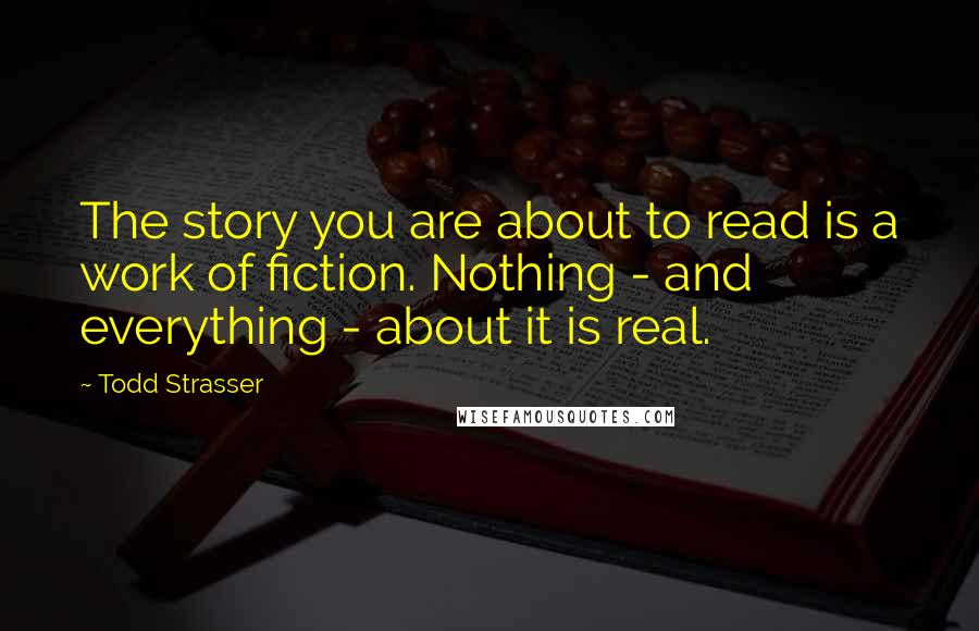 Todd Strasser Quotes: The story you are about to read is a work of fiction. Nothing - and everything - about it is real.