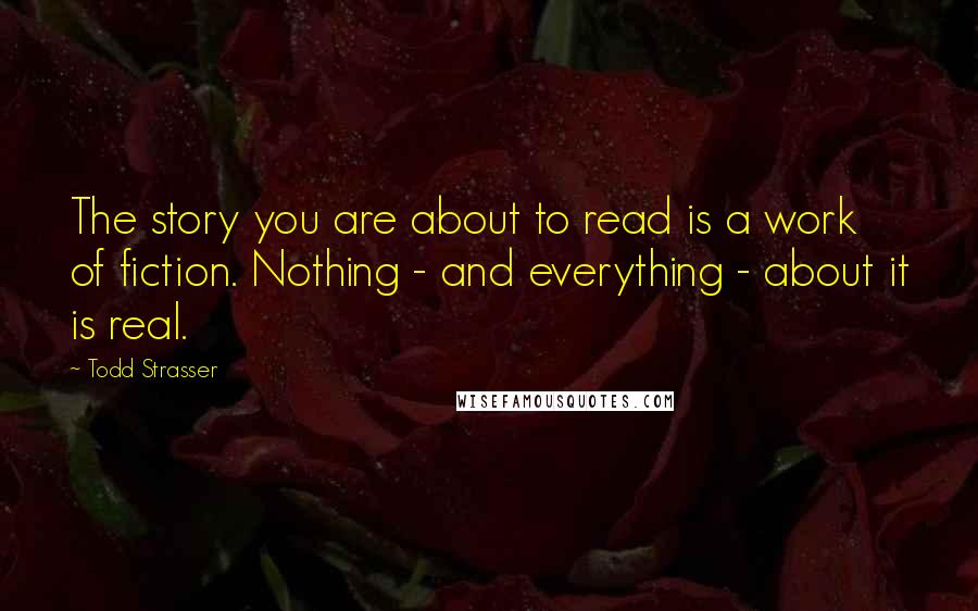 Todd Strasser Quotes: The story you are about to read is a work of fiction. Nothing - and everything - about it is real.