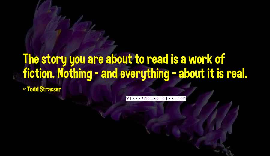 Todd Strasser Quotes: The story you are about to read is a work of fiction. Nothing - and everything - about it is real.