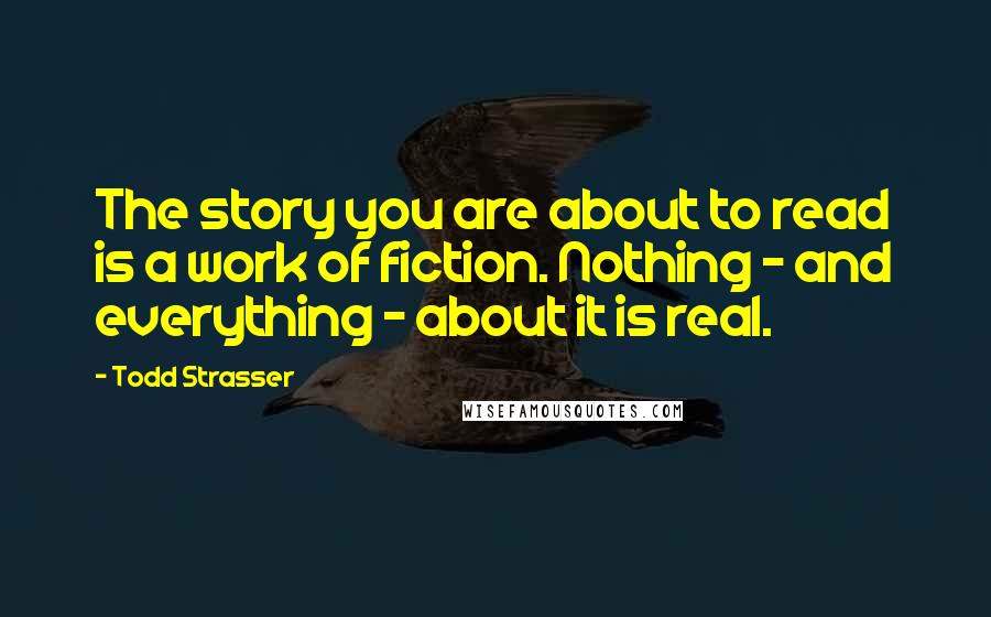 Todd Strasser Quotes: The story you are about to read is a work of fiction. Nothing - and everything - about it is real.