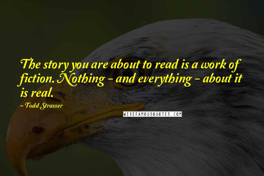 Todd Strasser Quotes: The story you are about to read is a work of fiction. Nothing - and everything - about it is real.