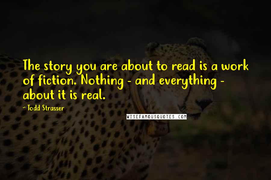 Todd Strasser Quotes: The story you are about to read is a work of fiction. Nothing - and everything - about it is real.