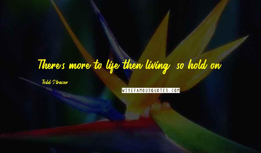 Todd Strasser Quotes: There's more to life then living, so hold on.