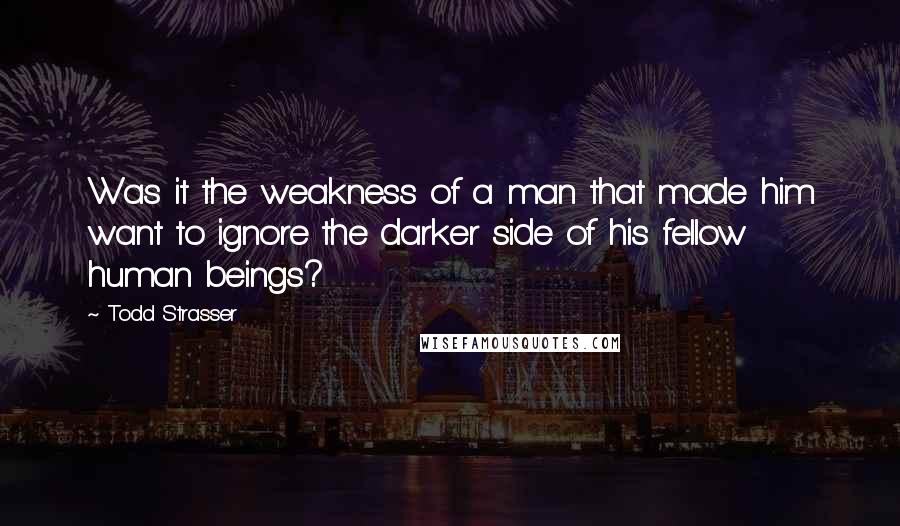 Todd Strasser Quotes: Was it the weakness of a man that made him want to ignore the darker side of his fellow human beings?