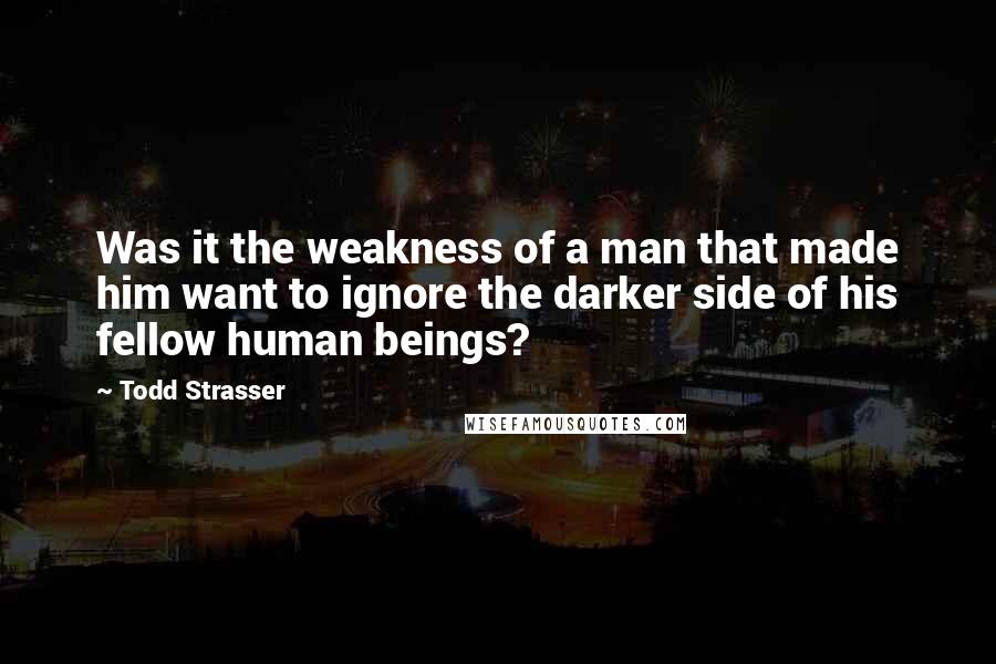 Todd Strasser Quotes: Was it the weakness of a man that made him want to ignore the darker side of his fellow human beings?