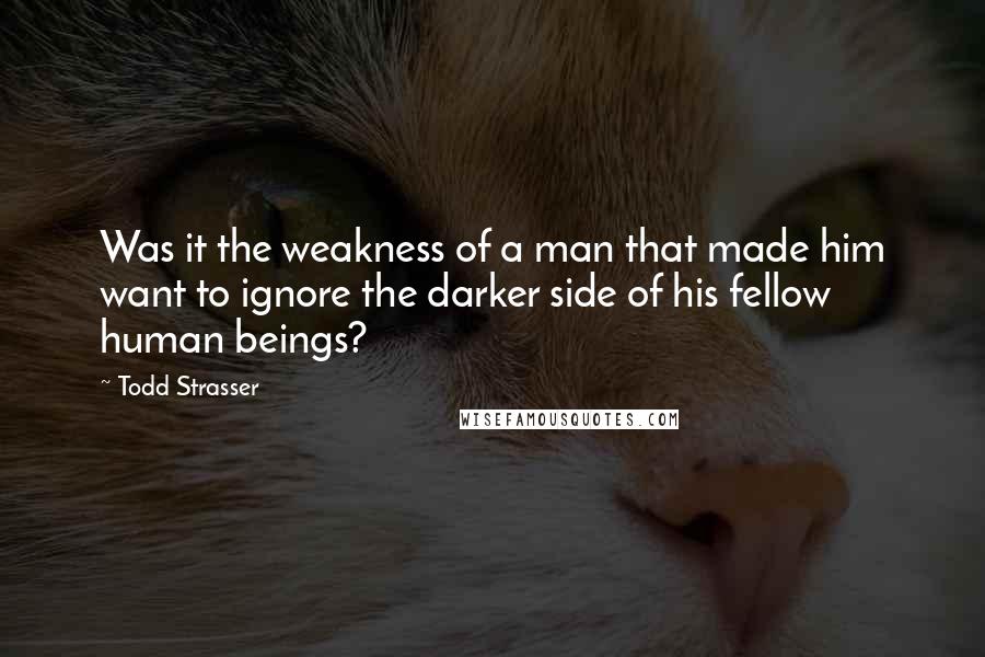 Todd Strasser Quotes: Was it the weakness of a man that made him want to ignore the darker side of his fellow human beings?