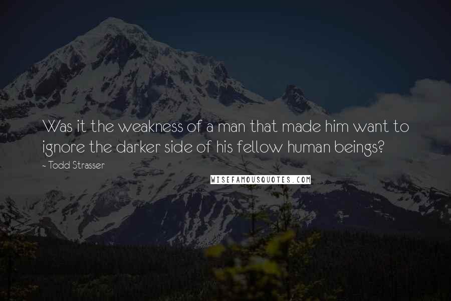 Todd Strasser Quotes: Was it the weakness of a man that made him want to ignore the darker side of his fellow human beings?