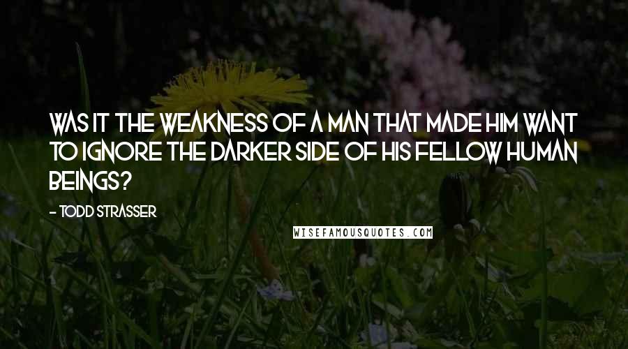 Todd Strasser Quotes: Was it the weakness of a man that made him want to ignore the darker side of his fellow human beings?