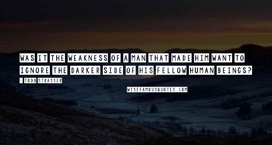 Todd Strasser Quotes: Was it the weakness of a man that made him want to ignore the darker side of his fellow human beings?