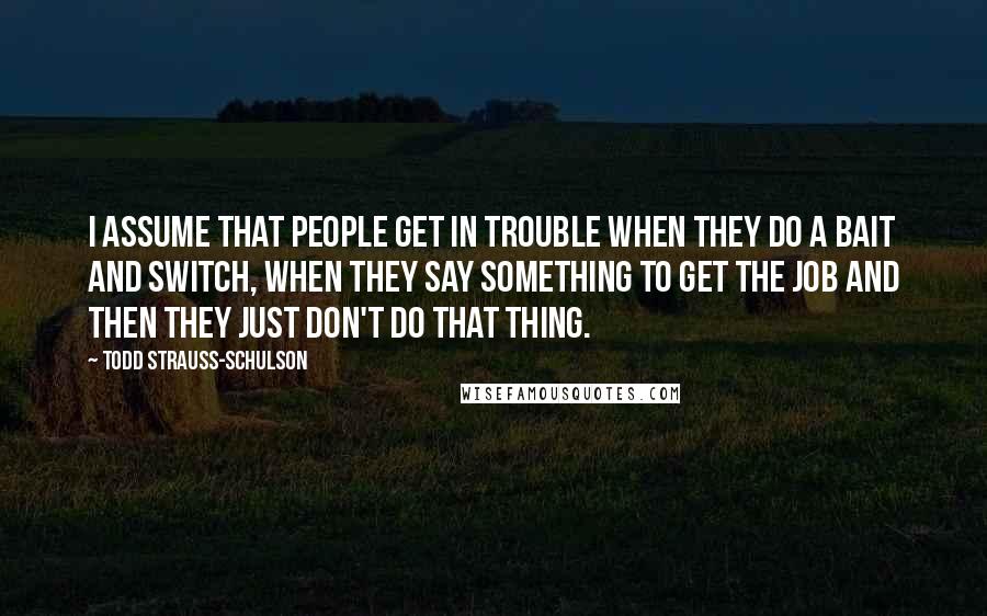 Todd Strauss-Schulson Quotes: I assume that people get in trouble when they do a bait and switch, when they say something to get the job and then they just don't do that thing.