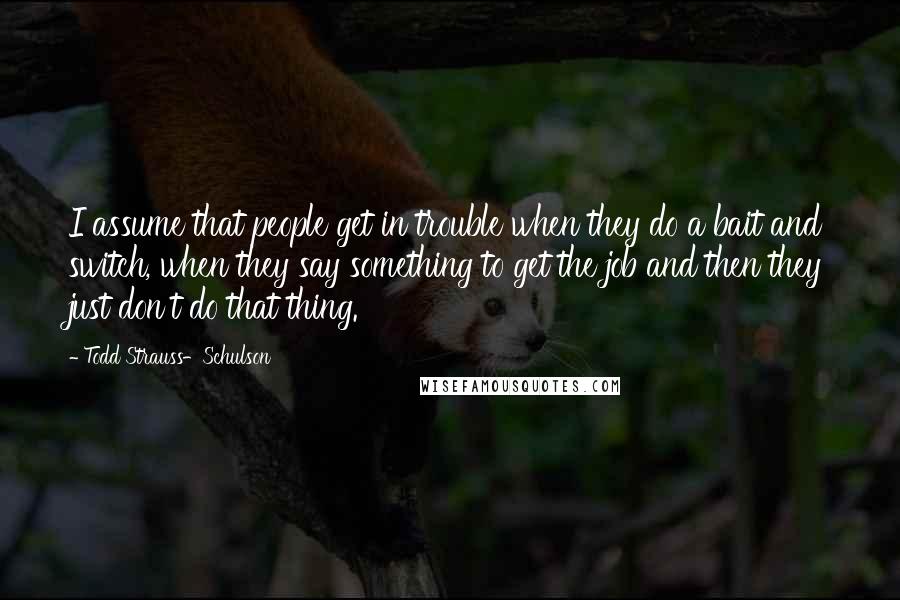 Todd Strauss-Schulson Quotes: I assume that people get in trouble when they do a bait and switch, when they say something to get the job and then they just don't do that thing.