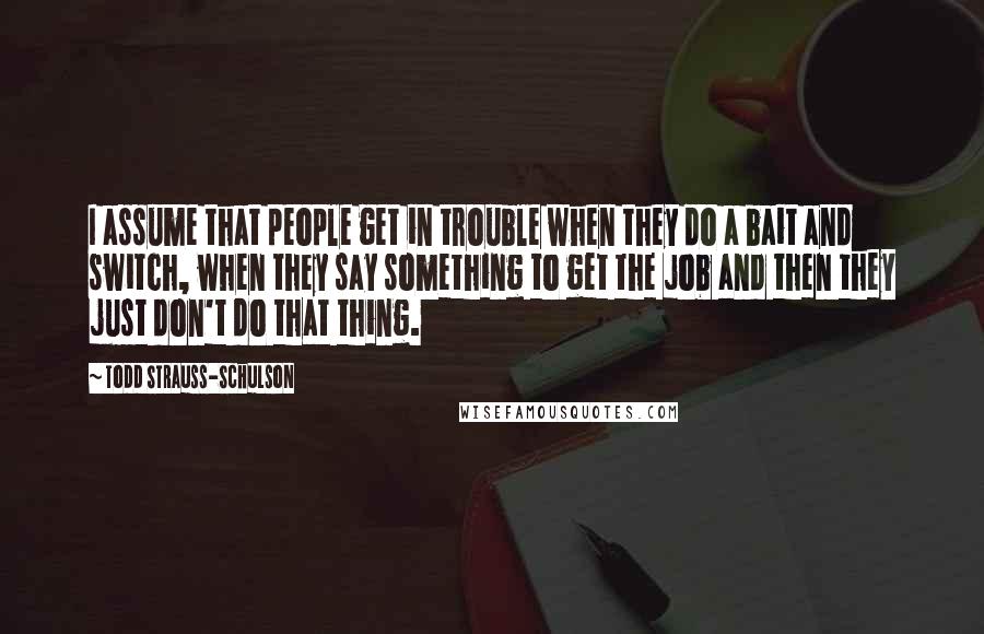 Todd Strauss-Schulson Quotes: I assume that people get in trouble when they do a bait and switch, when they say something to get the job and then they just don't do that thing.