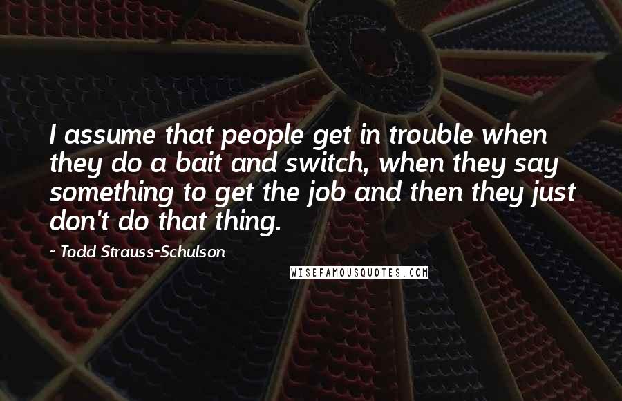 Todd Strauss-Schulson Quotes: I assume that people get in trouble when they do a bait and switch, when they say something to get the job and then they just don't do that thing.