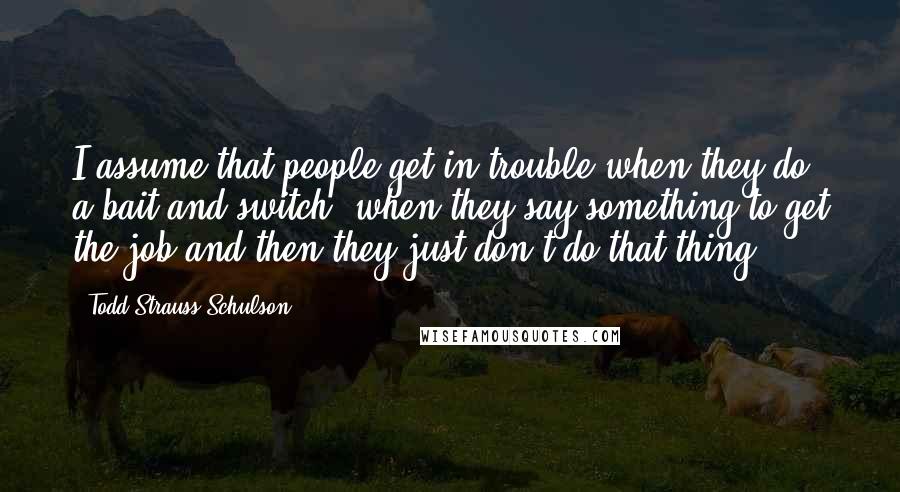 Todd Strauss-Schulson Quotes: I assume that people get in trouble when they do a bait and switch, when they say something to get the job and then they just don't do that thing.