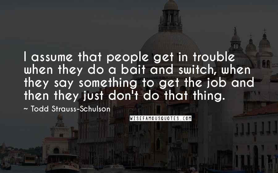 Todd Strauss-Schulson Quotes: I assume that people get in trouble when they do a bait and switch, when they say something to get the job and then they just don't do that thing.