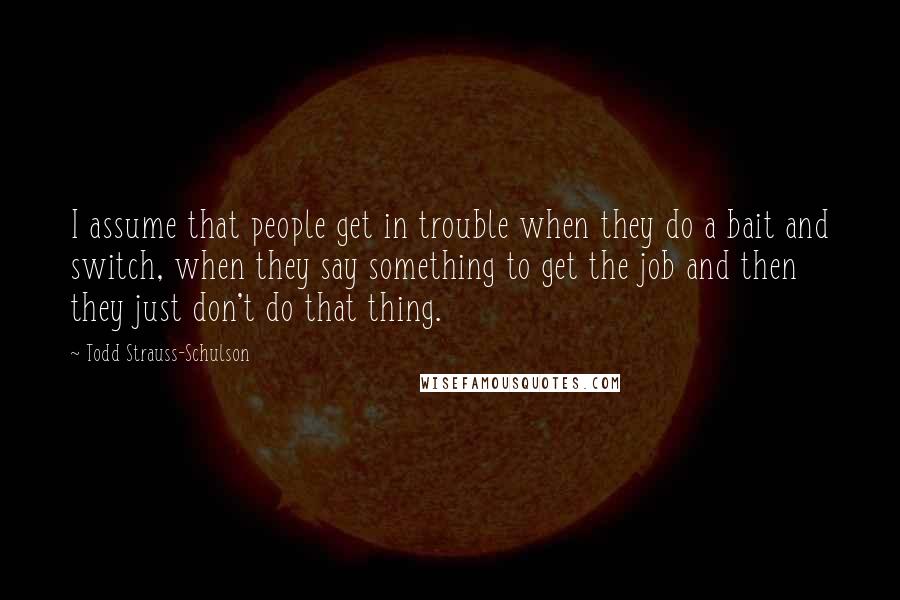 Todd Strauss-Schulson Quotes: I assume that people get in trouble when they do a bait and switch, when they say something to get the job and then they just don't do that thing.