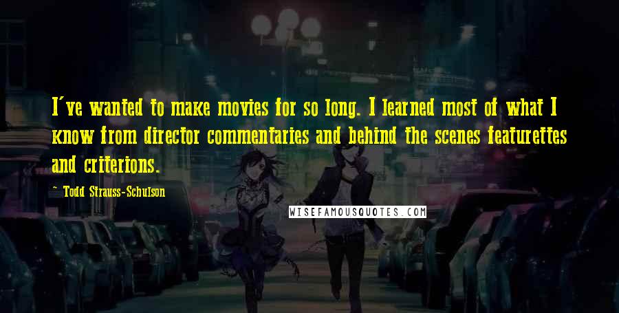 Todd Strauss-Schulson Quotes: I've wanted to make movies for so long. I learned most of what I know from director commentaries and behind the scenes featurettes and criterions.